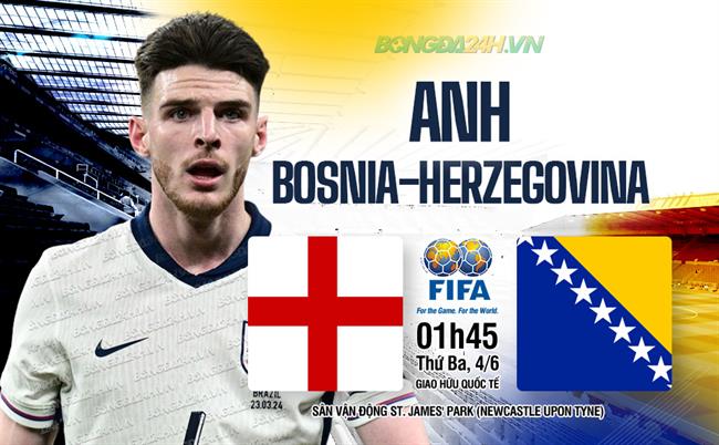 Anh vs Bosnia-Herzegovina, 01h45 Ngày 4/6: Tam Sư Đè Bẹp Đối Thủ