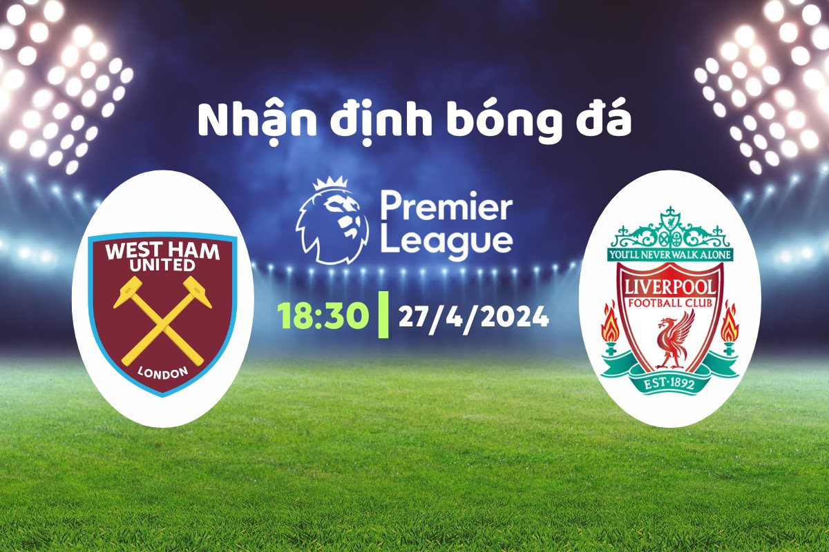 Nhận định bóng đá West Ham vs Liverpool, 18h30 ngày 27/4